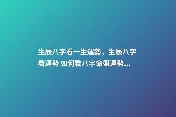 生辰八字看一生運勢，生辰八字 看運勢 如何看八字命盤運勢，生辰八字 看運勢